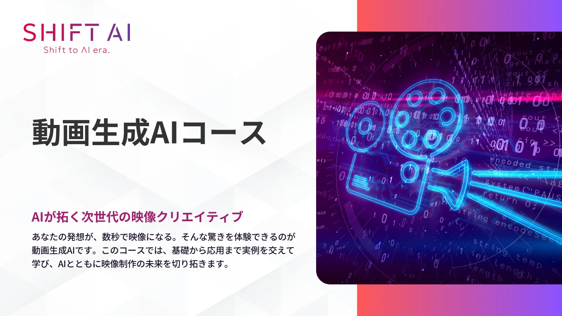 SHIFT AIが提供する「動画生成AIコース」の告知画像です。AIを活用して数秒で映像を生成する驚きを体験し、基礎から応用まで学び、AIと共に映像制作の未来を切り拓くことを目指します。右側にはデジタルな映画カメラのイラストが描かれています。