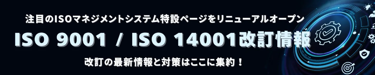 注目のISOマネジメントシステム特設ページをリニューアルオープン ISO 9001 / ISO 14001 改訂情報 改訂の最新情報と対策はここに集約！