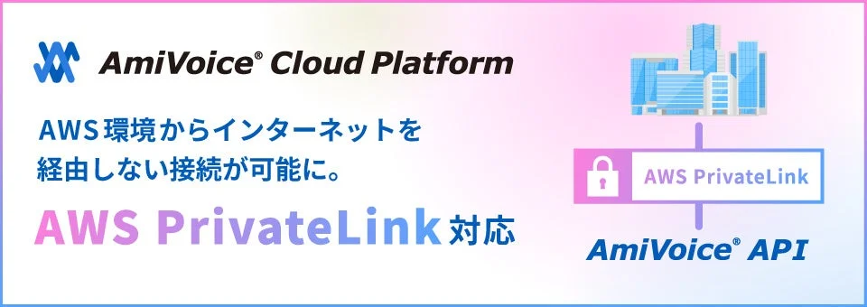 AmiVoice Cloud Platform AWS環境からインターネットを経由しない接続が可能に。 AWS PrivateLink 対応 AWS PrivateLink AmiVoice API
